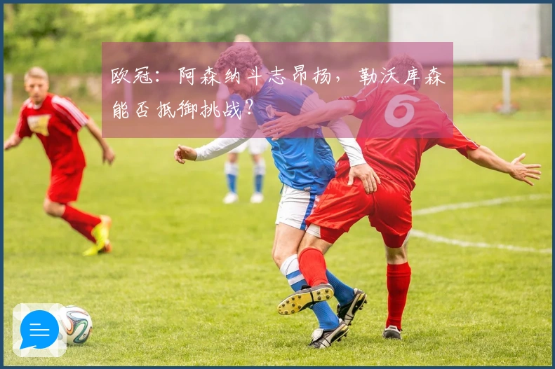 欧冠：阿森纳斗志昂扬，勒沃库森能否抵御挑战？