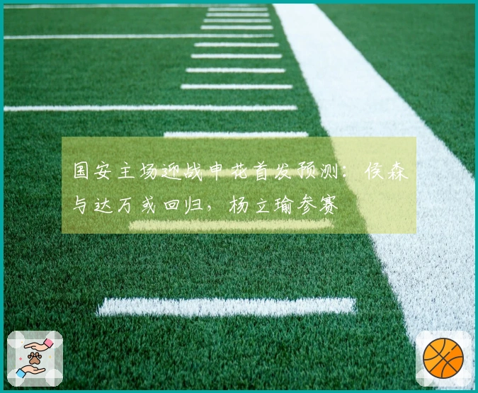 国安主场迎战申花首发预测：侯森与达万或回归，杨立瑜参赛