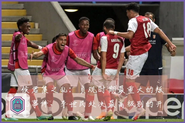 侯君集之乱：贞观时期最重大的叛乱事件，李世民处决最高级别的开国英雄