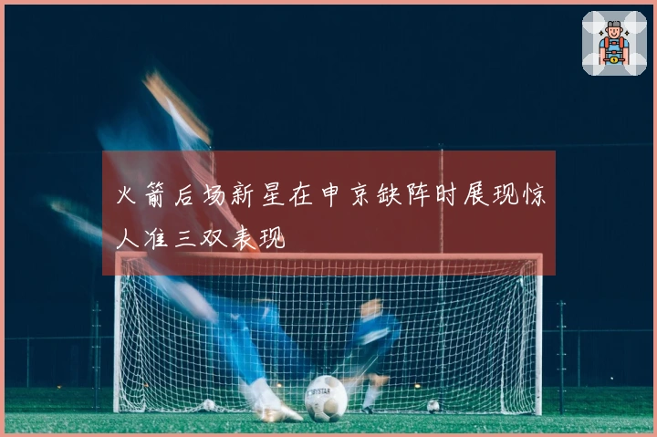 火箭后场新星在申京缺阵时展现惊人准三双表现