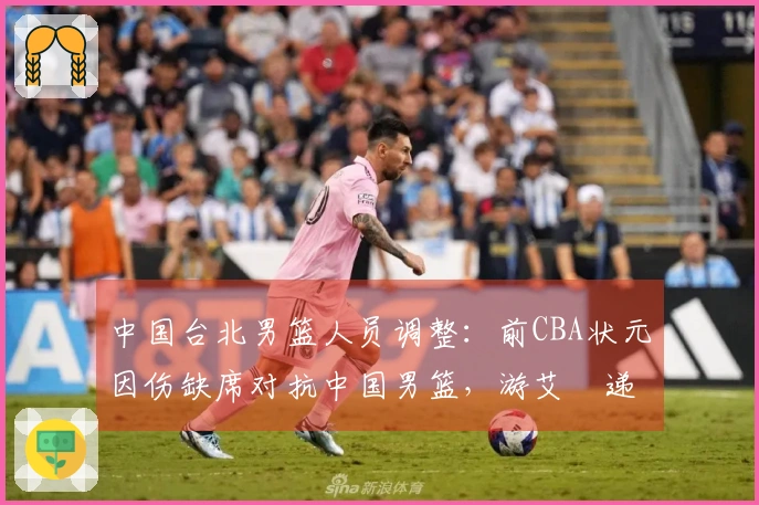 中国台北男篮人员调整：前CBA状元因伤缺席对抗中国男篮，游艾喆递补上阵