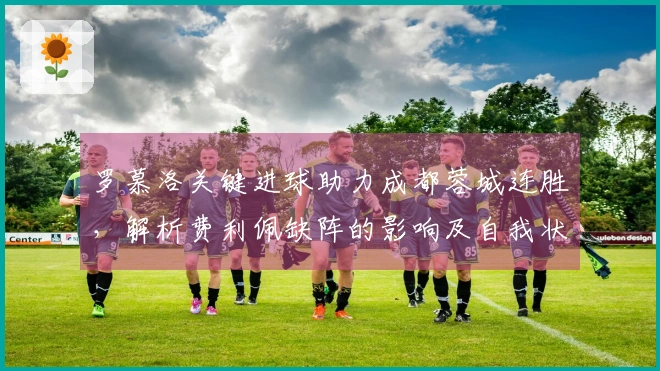 罗慕洛关键进球助力成都蓉城连胜，解析费利佩缺阵的影响及自我状态