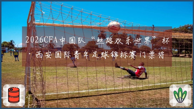 2026CFA中国队“丝路欢乐世界”杯·西安国际青年足球锦标赛门票将于3月16日19-08正式推出