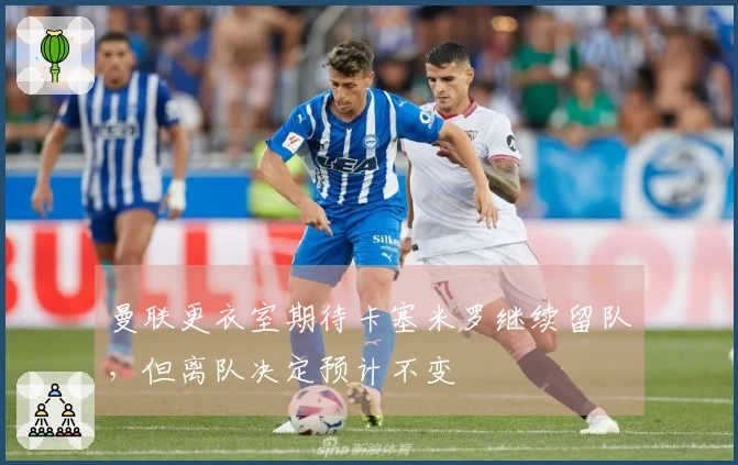 曼联更衣室期待卡塞米罗继续留队，但离队决定预计不变