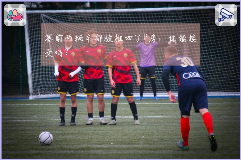 赛前两辆车都被推回了P房，你能接受吗？