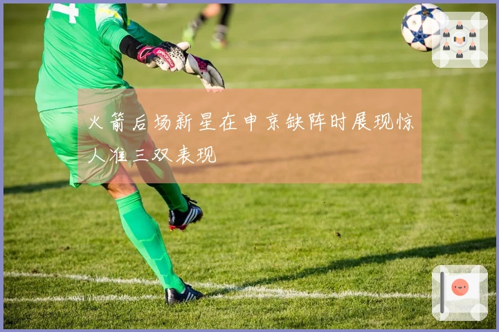火箭后场新星在申京缺阵时展现惊人准三双表现