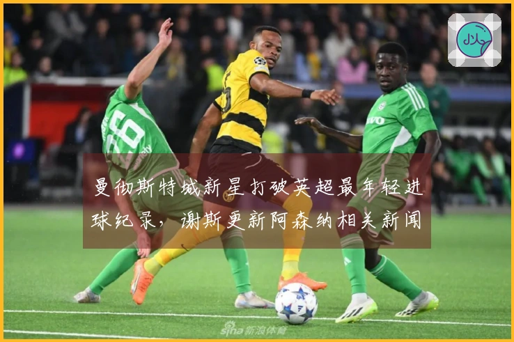 曼彻斯特城新星打破英超最年轻进球纪录，谢斯更新阿森纳相关新闻