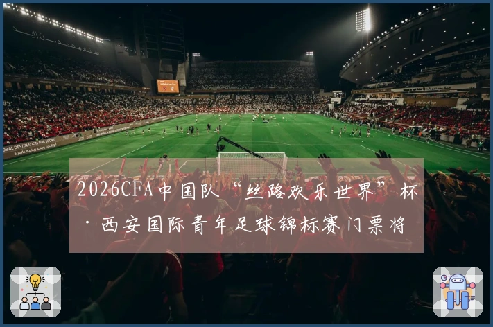 2026CFA中国队“丝路欢乐世界”杯·西安国际青年足球锦标赛门票将于3月16日19-08正式推出
