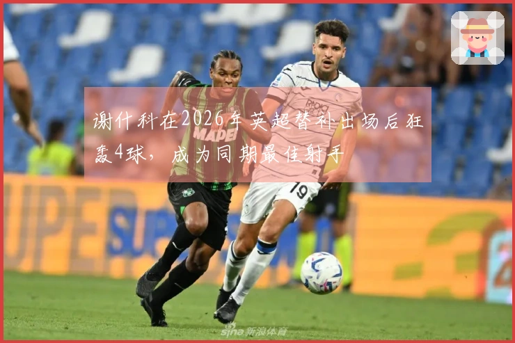 谢什科在2026年英超替补出场后狂轰4球，成为同期最佳射手