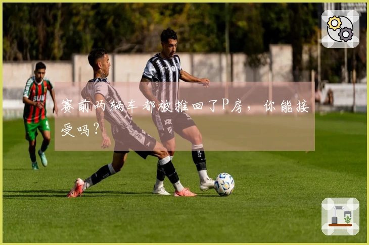 赛前两辆车都被推回了P房，你能接受吗？