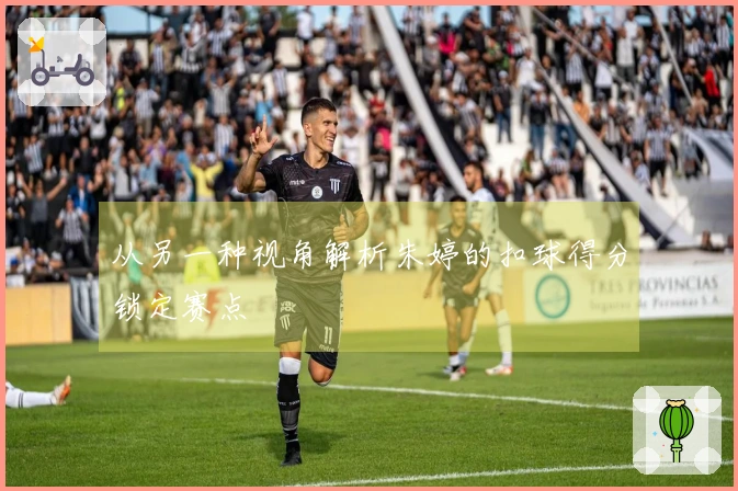 从另一种视角解析朱婷的扣球得分锁定赛点