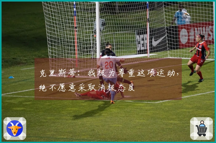 克里斯蒂：我极为尊重这项运动，绝不愿意采取消极态度