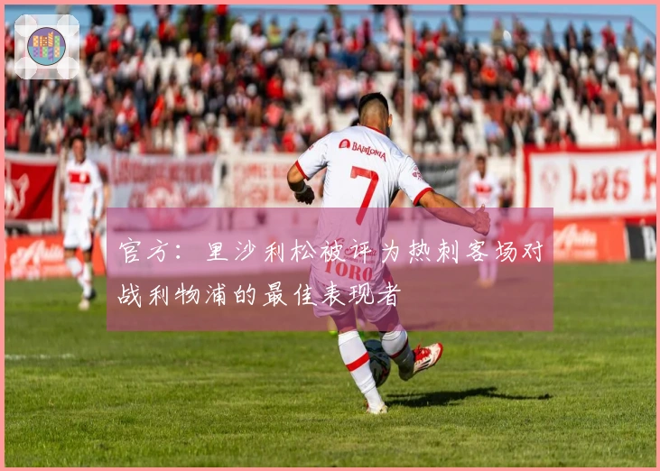官方：里沙利松被评为热刺客场对战利物浦的最佳表现者