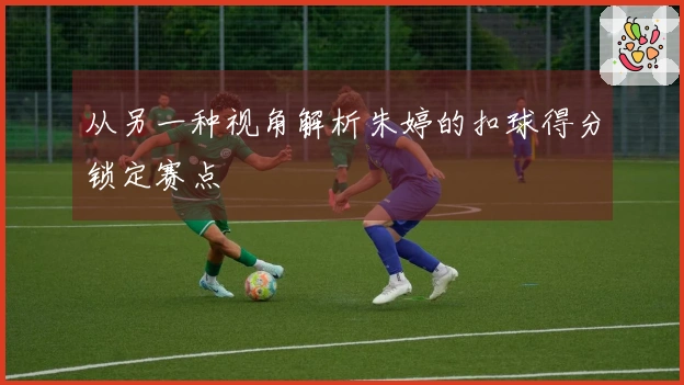 从另一种视角解析朱婷的扣球得分锁定赛点
